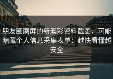 朋友圈刷屏的新澳彩资料截图，可能暗藏个人信息采集表单：越快看懂越安全