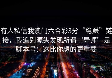 有人私信我澳门六合彩3分“稳赚”链接，我追到源头发现所谓‘导师’是脚本号：这比你想的更重要