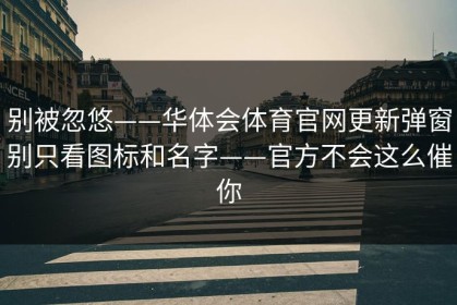别被忽悠——华体会体育官网更新弹窗别只看图标和名字——官方不会这么催你