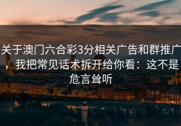 关于澳门六合彩3分相关广告和群推广，我把常见话术拆开给你看：这不是危言耸听