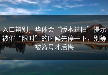 入口辨别，华体会“版本过旧”提示被催“限时”的时候先停一下，别等被盗号才后悔