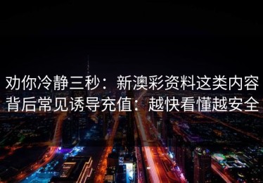 劝你冷静三秒：新澳彩资料这类内容背后常见诱导充值：越快看懂越安全