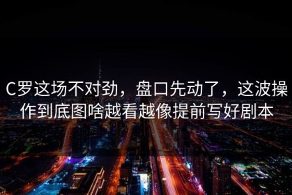 C罗这场不对劲，盘口先动了，这波操作到底图啥越看越像提前写好剧本