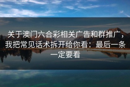 关于澳门六合彩相关广告和群推广，我把常见话术拆开给你看：最后一条一定要看