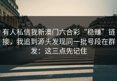有人私信我新澳门六合彩“稳赚”链接，我追到源头发现同一批号段在群发：这三点先记住