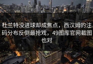 杜兰特没进球却成焦点，西汉姆的注码分布反倒最抢戏，49图库官网截图也对