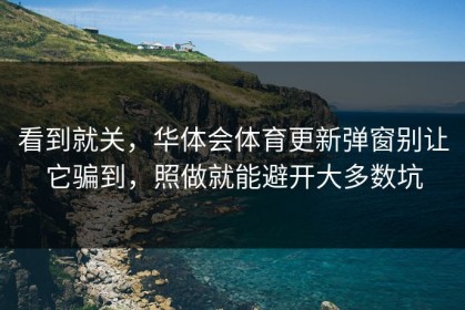 看到就关，华体会体育更新弹窗别让它骗到，照做就能避开大多数坑