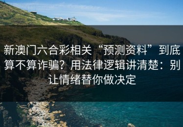 新澳门六合彩相关“预测资料”到底算不算诈骗？用法律逻辑讲清楚：别让情绪替你做决定