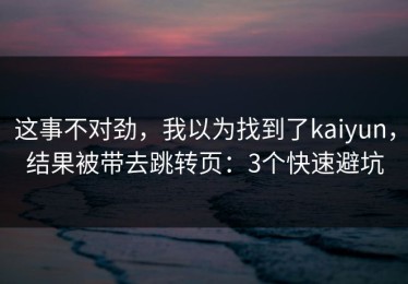 这事不对劲，我以为找到了kaiyun，结果被带去跳转页：3个快速避坑