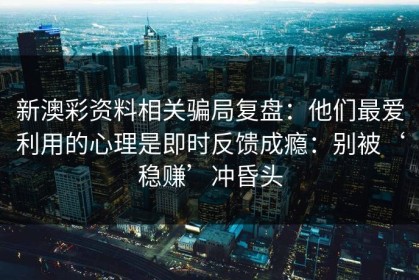 新澳彩资料相关骗局复盘：他们最爱利用的心理是即时反馈成瘾：别被‘稳赚’冲昏头