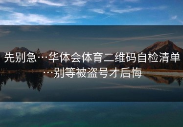 先别急…华体会体育二维码自检清单…别等被盗号才后悔