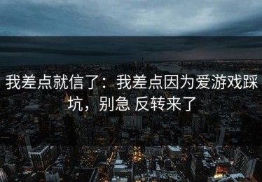 我差点就信了：我差点因为爱游戏踩坑，别急 反转来了