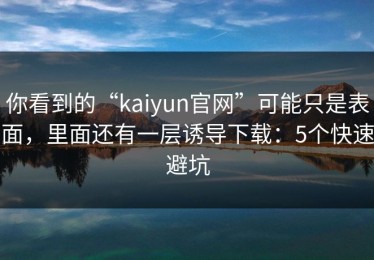 你看到的“kaiyun官网”可能只是表面，里面还有一层诱导下载：5个快速避坑