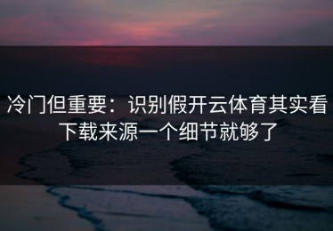 冷门但重要：识别假开云体育其实看下载来源一个细节就够了