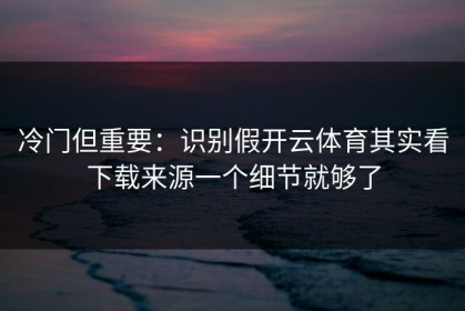 冷门但重要：识别假开云体育其实看下载来源一个细节就够了