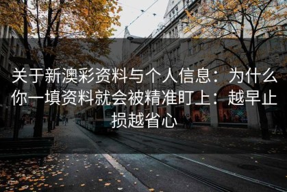 关于新澳彩资料与个人信息：为什么你一填资料就会被精准盯上：越早止损越省心