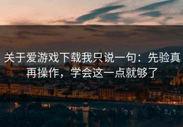 关于爱游戏下载我只说一句：先验真再操作，学会这一点就够了