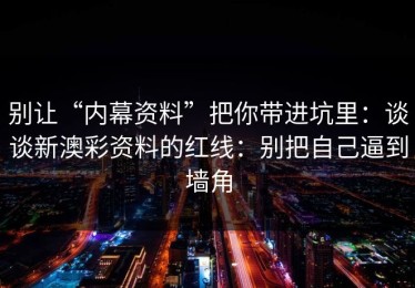 别让“内幕资料”把你带进坑里：谈谈新澳彩资料的红线：别把自己逼到墙角