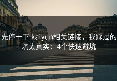 先停一下 kaiyun相关链接，我踩过的坑太真实：4个快速避坑
