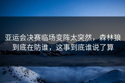 亚运会决赛临场变阵太突然，森林狼到底在防谁，这事到底谁说了算
