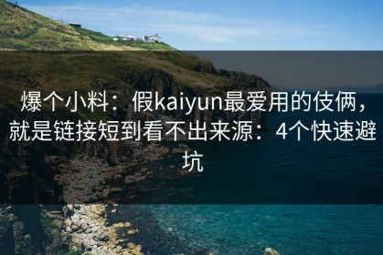 爆个小料：假kaiyun最爱用的伎俩，就是链接短到看不出来源：4个快速避坑