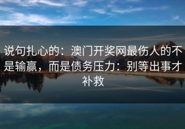 说句扎心的：澳门开奖网最伤人的不是输赢，而是债务压力：别等出事才补救