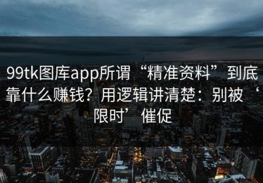 99tk图库app所谓“精准资料”到底靠什么赚钱？用逻辑讲清楚：别被‘限时’催促