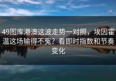 49图库港澳这波走势一对照，埃因霍温这场输得不冤？看即时指数和节奏变化