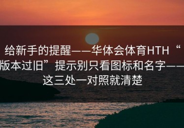 给新手的提醒——华体会体育HTH“版本过旧”提示别只看图标和名字——这三处一对照就清楚