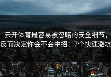 云开体育最容易被忽略的安全细节，反而决定你会不会中招：7个快速避坑