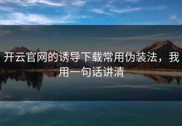 开云官网的诱导下载常用伪装法，我用一句话讲清