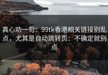 真心劝一句：99tk香港相关链接别乱点，尤其是自动跳转页：不确定就别点