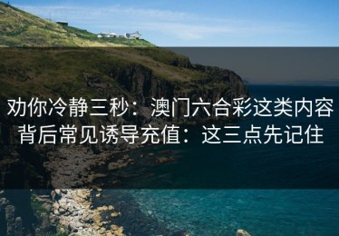 劝你冷静三秒：澳门六合彩这类内容背后常见诱导充值：这三点先记住