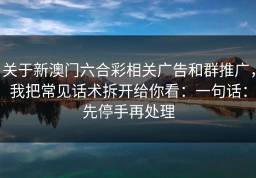 关于新澳门六合彩相关广告和群推广，我把常见话术拆开给你看：一句话：先停手再处理