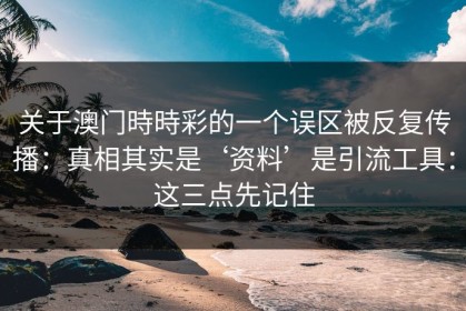 关于澳门時時彩的一个误区被反复传播：真相其实是‘资料’是引流工具：这三点先记住
