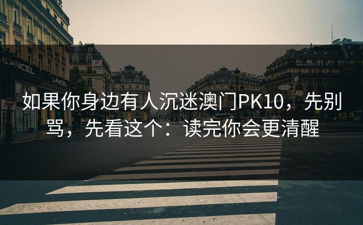 如果你身边有人沉迷澳门PK10，先别骂，先看这个：读完你会更清醒