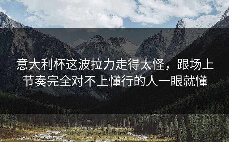 意大利杯这波拉力走得太怪，跟场上节奏完全对不上懂行的人一眼就懂