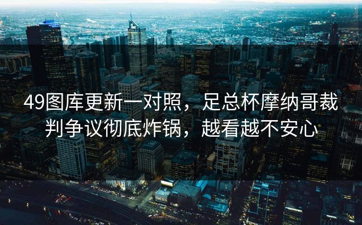 49图库更新一对照，足总杯摩纳哥裁判争议彻底炸锅，越看越不安心