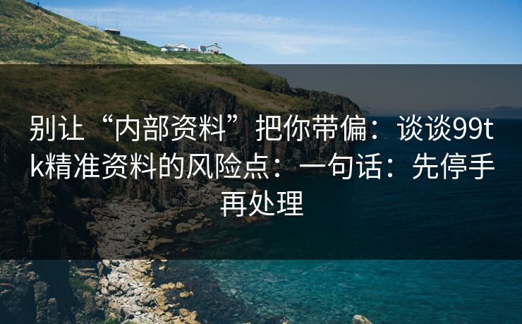 别让“内部资料”把你带偏：谈谈99tk精准资料的风险点：一句话：先停手再处理