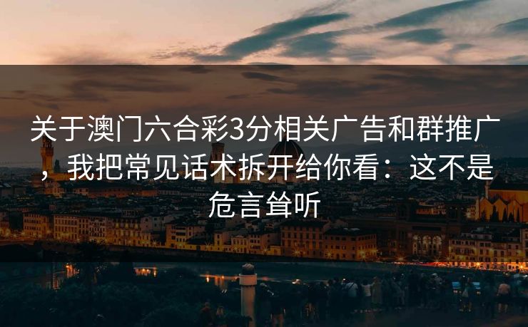 关于澳门六合彩3分相关广告和群推广，我把常见话术拆开给你看：这不是危言耸听