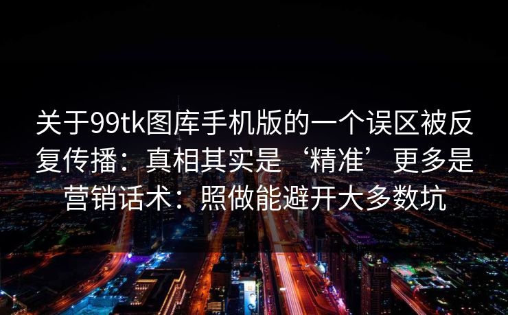 关于99tk图库手机版的一个误区被反复传播：真相其实是‘精准’更多是营销话术：照做能避开大多数坑