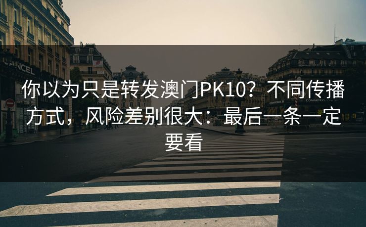 你以为只是转发澳门PK10？不同传播方式，风险差别很大：最后一条一定要看
