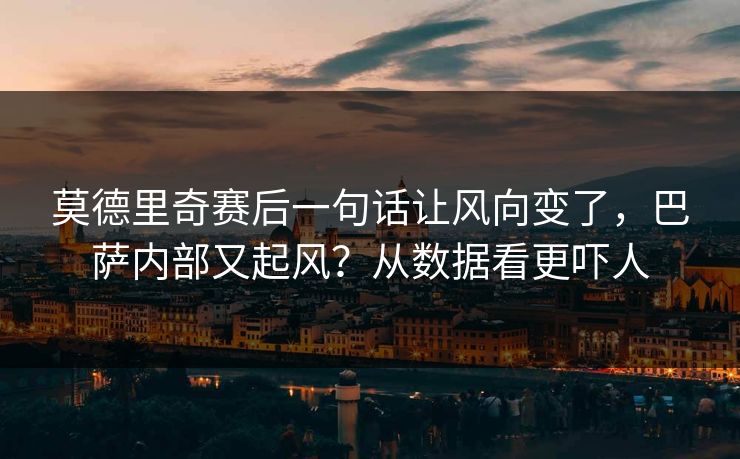 莫德里奇赛后一句话让风向变了，巴萨内部又起风？从数据看更吓人
