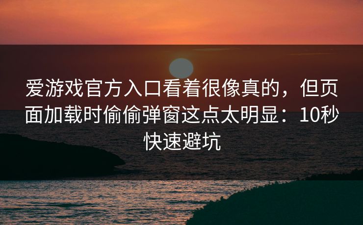爱游戏官方入口看着很像真的，但页面加载时偷偷弹窗这点太明显：10秒快速避坑