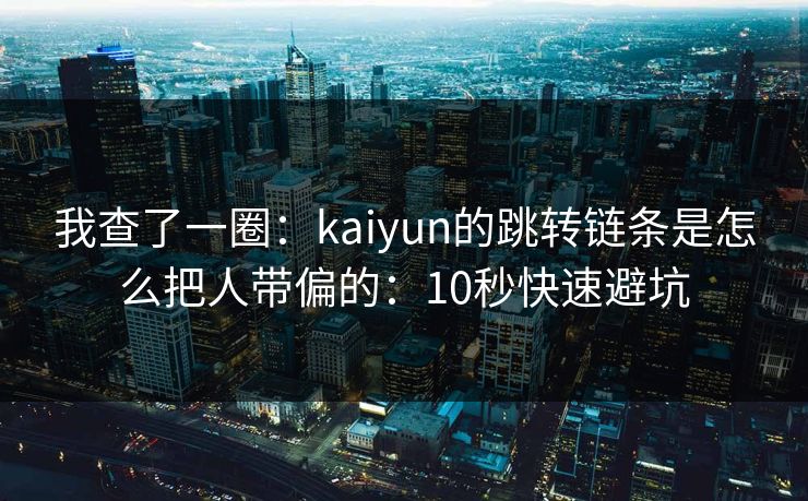 我查了一圈：kaiyun的跳转链条是怎么把人带偏的：10秒快速避坑