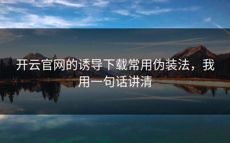 开云官网的诱导下载常用伪装法，我用一句话讲清