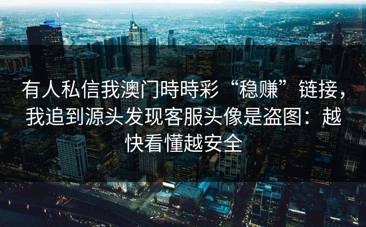有人私信我澳门時時彩“稳赚”链接，我追到源头发现客服头像是盗图：越快看懂越安全