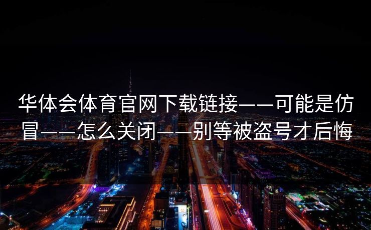 华体会体育官网下载链接——可能是仿冒——怎么关闭——别等被盗号才后悔