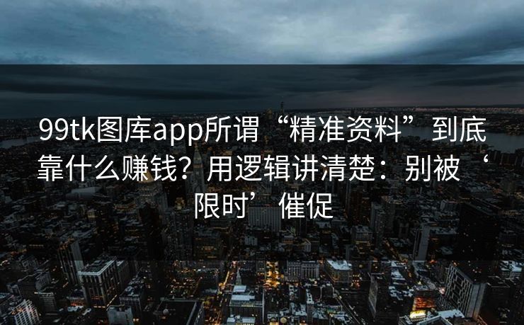 99tk图库app所谓“精准资料”到底靠什么赚钱？用逻辑讲清楚：别被‘限时’催促