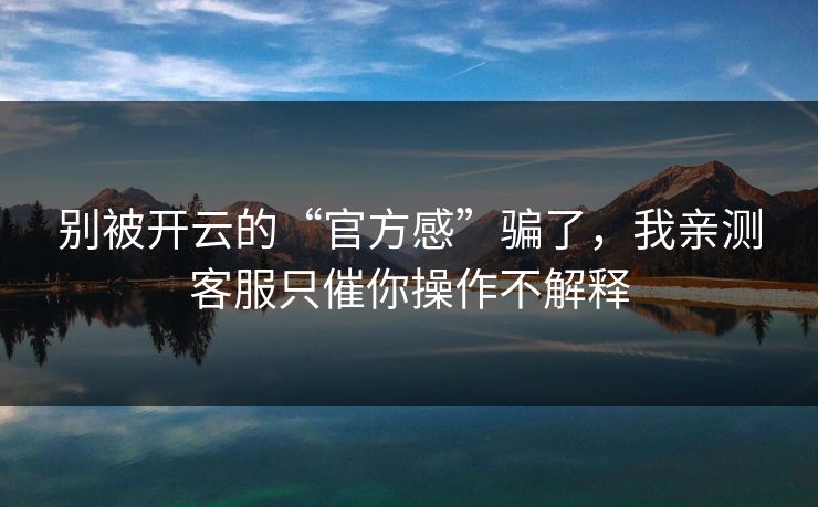 别被开云的“官方感”骗了，我亲测客服只催你操作不解释